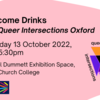 QIO welcome drinks graphic - reads 'Welcome Drinks with Queer Intersections Oxford, Thursday 13 October 2022 from 5:30pm, Michael Dummett Exhibition Space, Christ Church College'